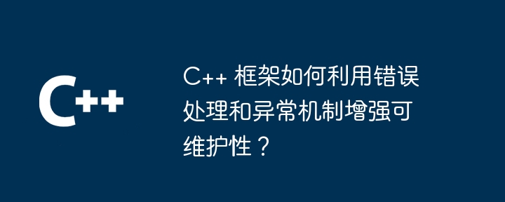 C++ 框架如何利用错误处理和异常机制增强可维护性？