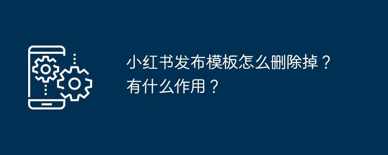 小红书发布模板怎么删除掉？有什么作用？