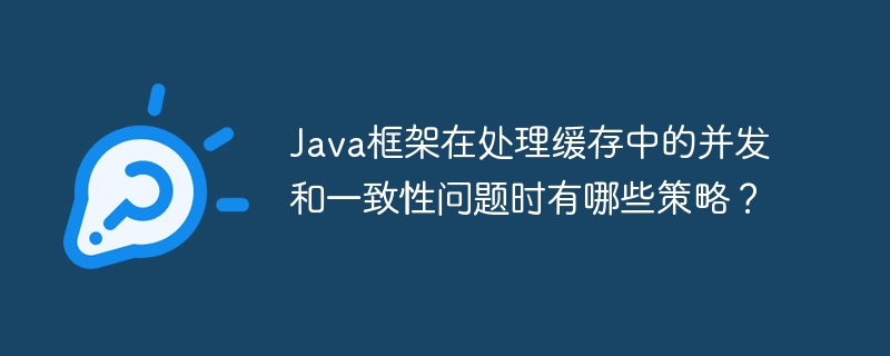 Java框架在处理缓存中的并发和一致性问题时有哪些策略？