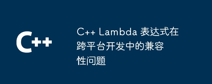 C++ Lambda 表达式在跨平台开发中的兼容性问题