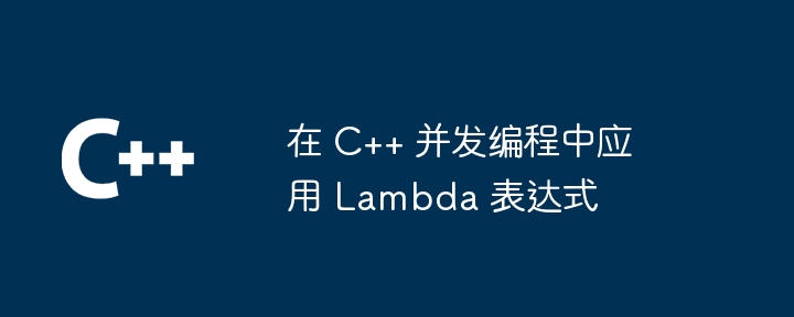 在 C++ 并发编程中应用 Lambda 表达式