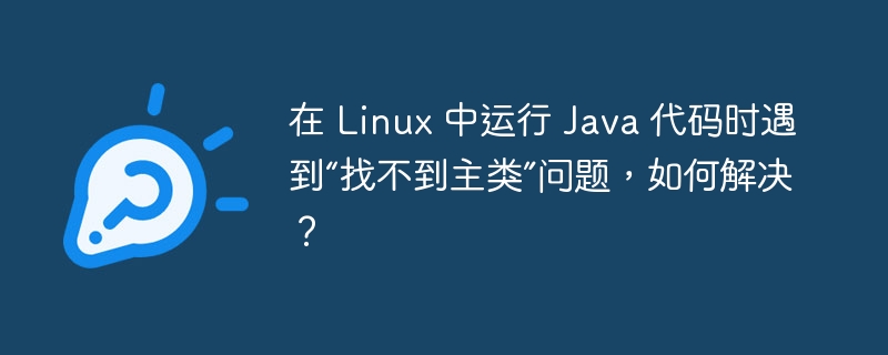 在 Linux 中运行 Java 代码时遇到“找不到主类”问题，如何解决？