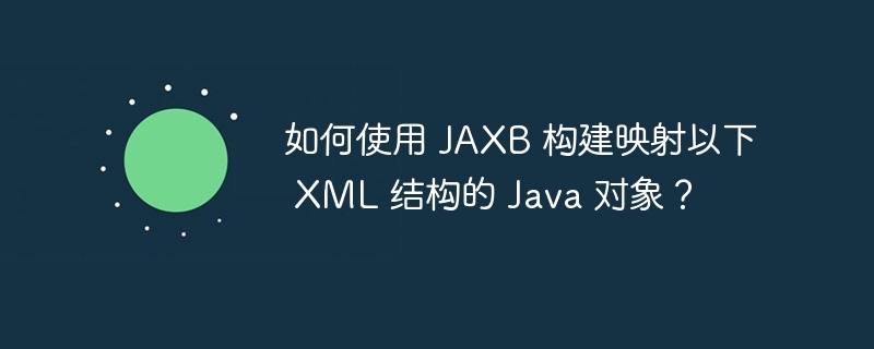 如何使用 JAXB 构建映射以下 XML 结构的 Java 对象？