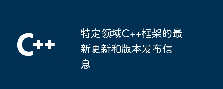 特定领域C++框架的最新更新和版本发布信息