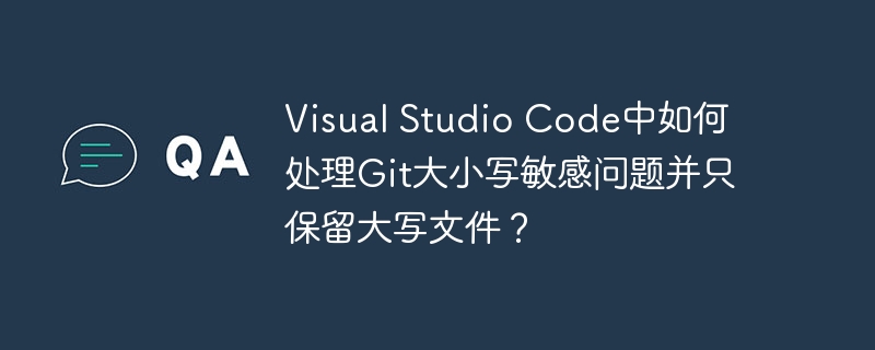 Visual Studio Code中如何处理Git大小写敏感问题并只保留大写文件？