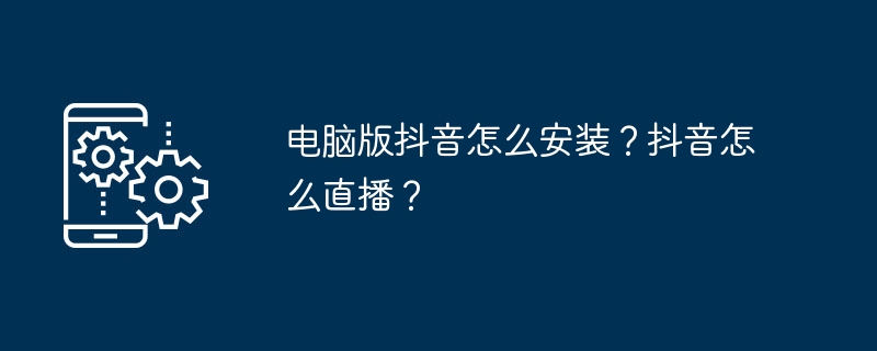 电脑版抖音怎么安装？抖音怎么直播？