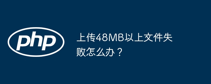 上传48MB以上文件失败怎么办？