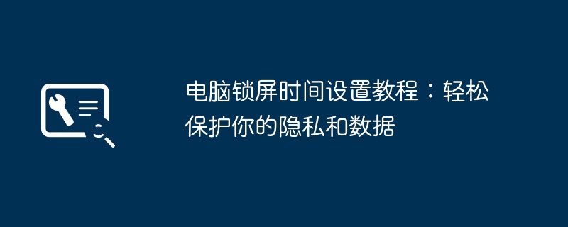 电脑锁屏时间设置教程：轻松保护你的隐私和数据