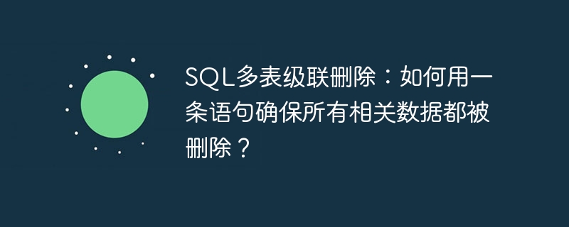 SQL多表级联删除：如何用一条语句确保所有相关数据都被删除？