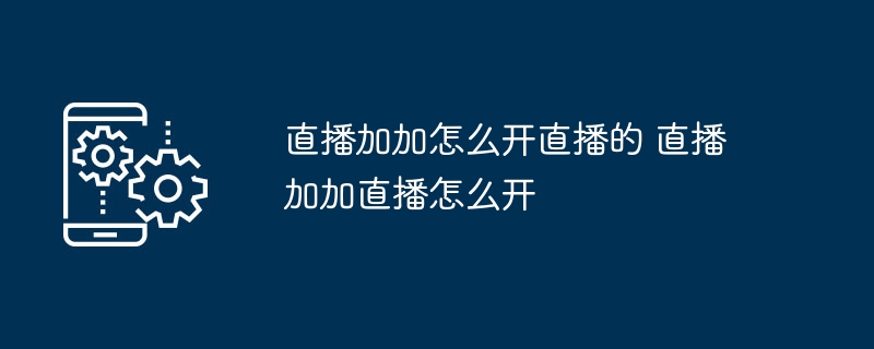 直播加加怎么开直播的 直播加加直播怎么开