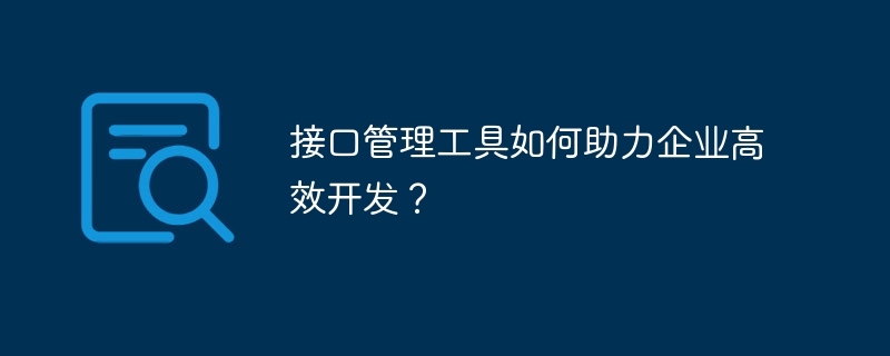 接口管理工具如何助力企业高效开发？