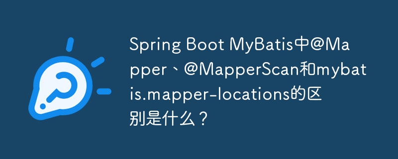 Spring Boot MyBatis中@Mapper、@MapperScan和mybatis.mapper-locations的区别是什么？