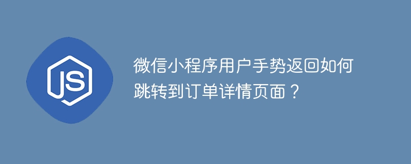 微信小程序用户手势返回如何跳转到订单详情页面？