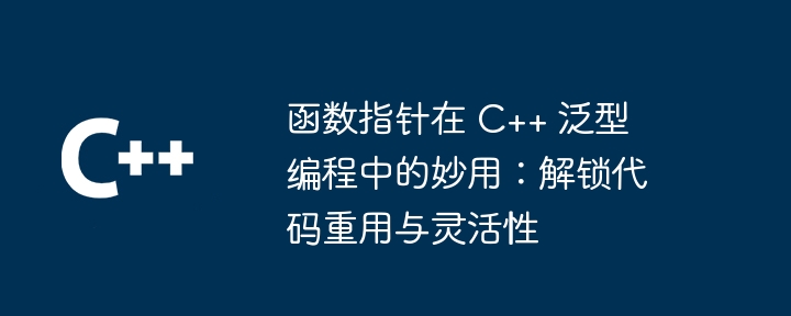 函数指针在 C++ 泛型编程中的妙用：解锁代码重用与灵活性