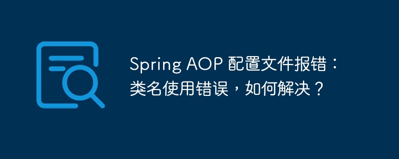 Spring AOP 配置文件报错：类名使用错误，如何解决？