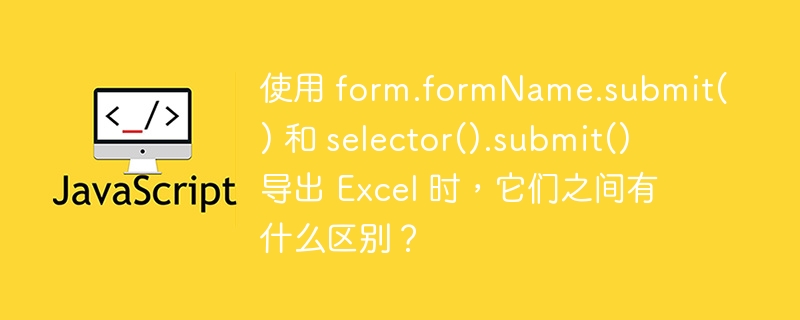 使用 form.formName.submit() 和 selector().submit() 导出 Excel 时，它们之间有什么区别？