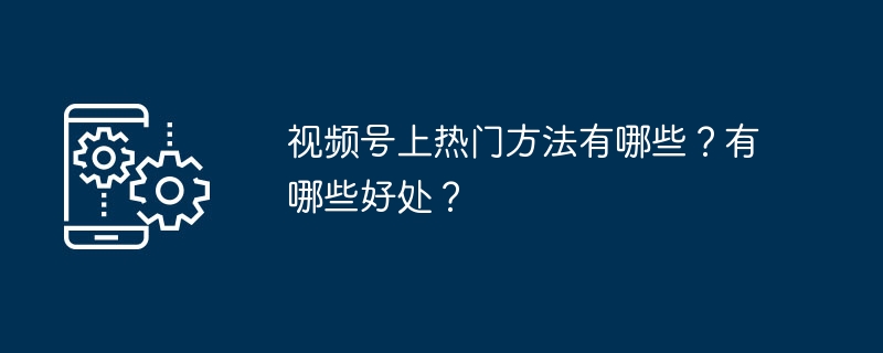 视频号上热门方法有哪些？有哪些好处？