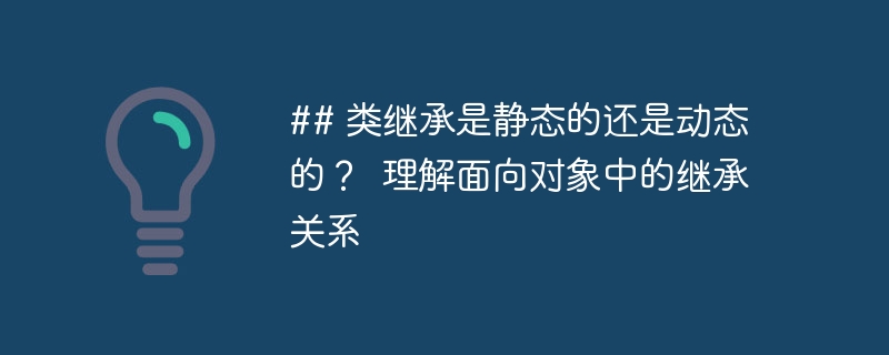 ## 类继承是静态的还是动态的？  理解面向对象中的继承关系