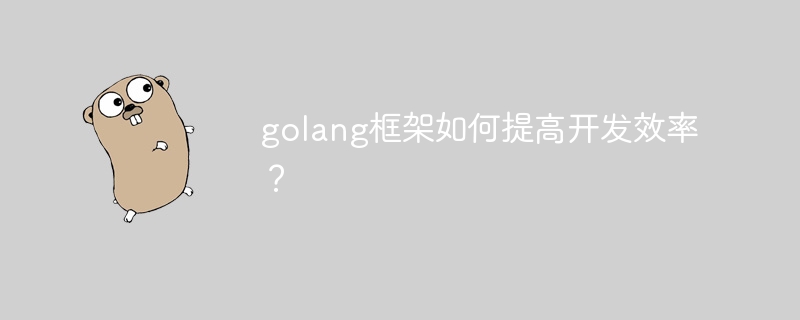 golang框架如何提高开发效率？