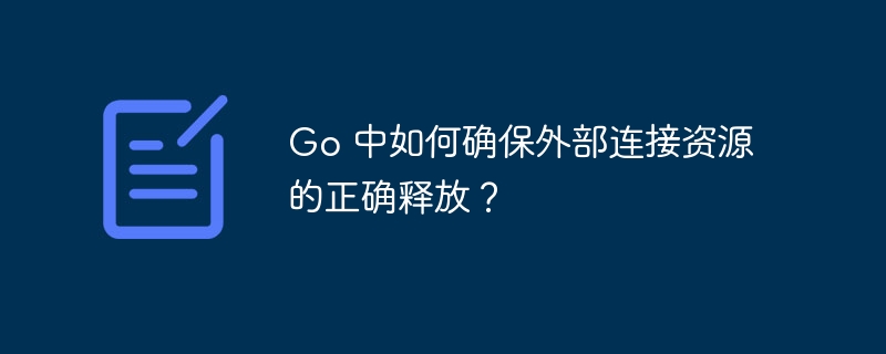 Go 中如何确保外部连接资源的正确释放？