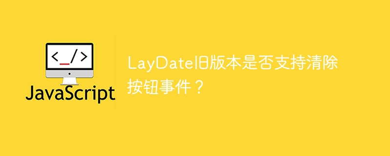 LayDate旧版本是否支持清除按钮事件？ 
