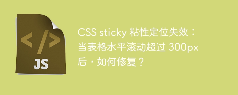 CSS sticky 粘性定位失效：当表格水平滚动超过 300px 后，如何修复？