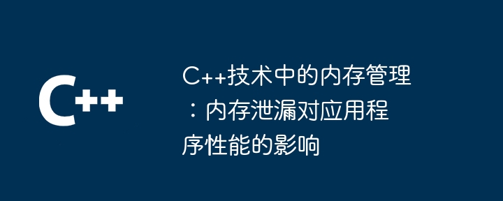 C++技术中的内存管理：内存泄漏对应用程序性能的影响