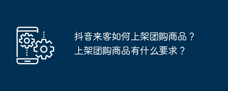 抖音来客如何上架团购商品？上架团购商品有什么要求？