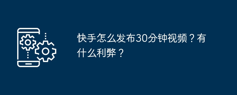 快手怎么发布30分钟视频？有什么利弊？