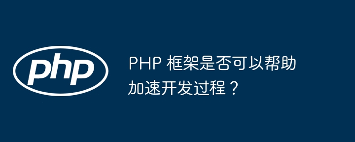 PHP 框架是否可以帮助加速开发过程？