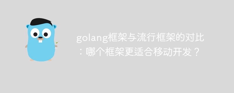 golang框架与流行框架的对比：哪个框架更适合移动开发？