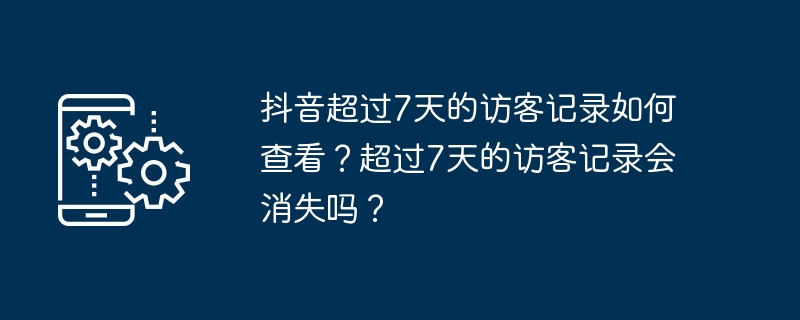 抖音超过7天的访客记录如何查看？超过7天的访客记录会消失吗？