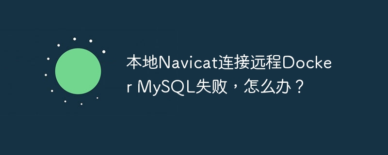 本地Navicat连接远程Docker MySQL失败，怎么办？