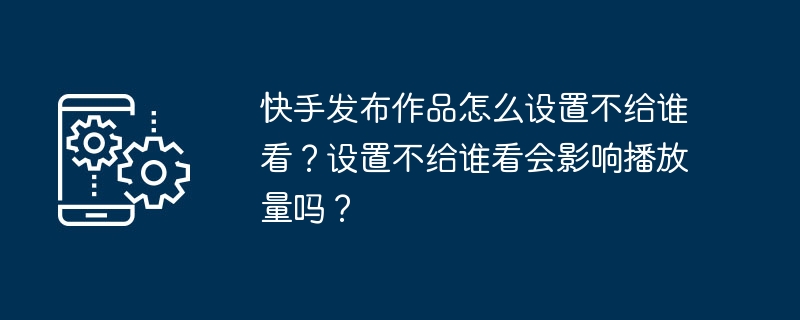 快手发布作品怎么设置不给谁看？设置不给谁看会影响播放量吗？