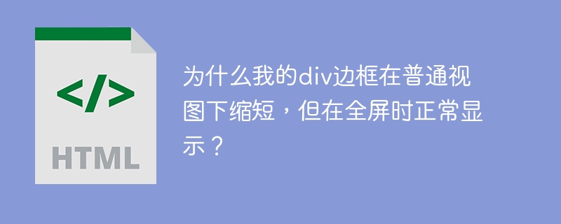 为什么我的div边框在普通视图下缩短，但在全屏时正常显示？
