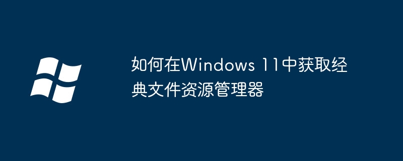 如何在Windows 11中获取经典文件资源管理器