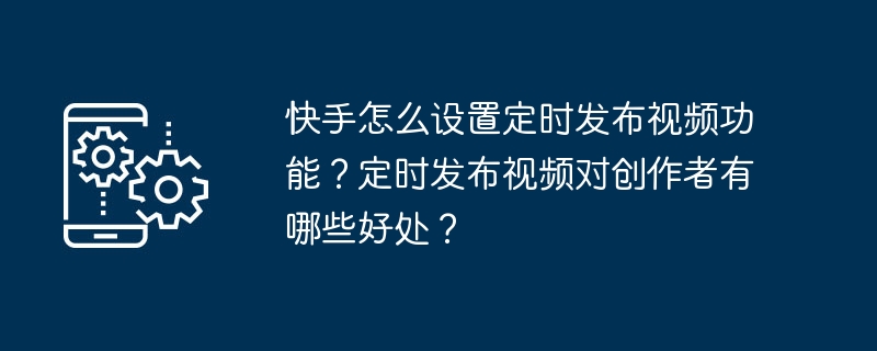 快手怎么设置定时发布视频功能？定时发布视频对创作者有哪些好处？