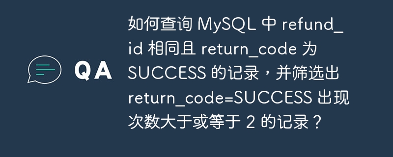 如何查询 MySQL 中 refund_id 相同且 return_code 为 SUCCESS 的记录，并筛选出 return_code=SUCCESS 出现次数大于或等于 2 的记录？