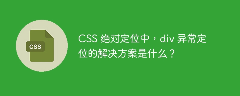 CSS 绝对定位中，div 异常定位的解决方案是什么？