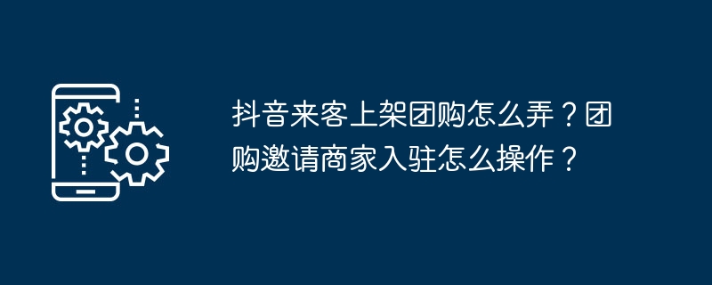 抖音来客上架团购怎么弄？团购邀请商家入驻怎么操作？