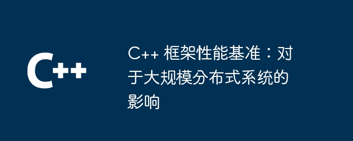 C++ 框架性能基准：对于大规模分布式系统的影响