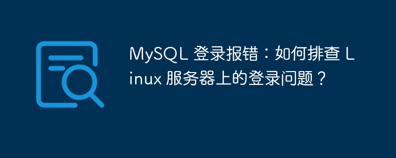 MySQL 登录报错：如何排查 Linux 服务器上的登录问题？