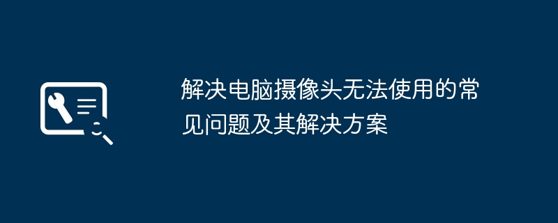 解决电脑摄像头无法使用的常见问题及其解决方案