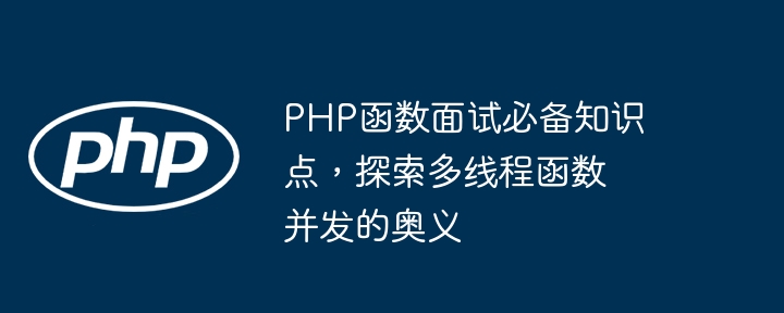 PHP函数面试必备知识点，探索多线程函数并发的奥义