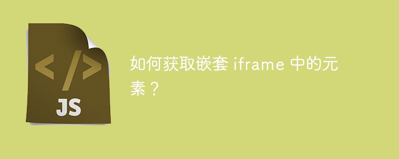 如何获取嵌套 iframe 中的元素？