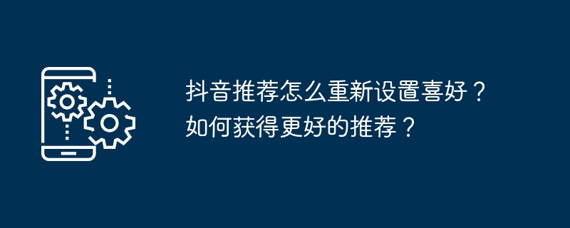 抖音推荐怎么重新设置喜好？如何获得更好的推荐？