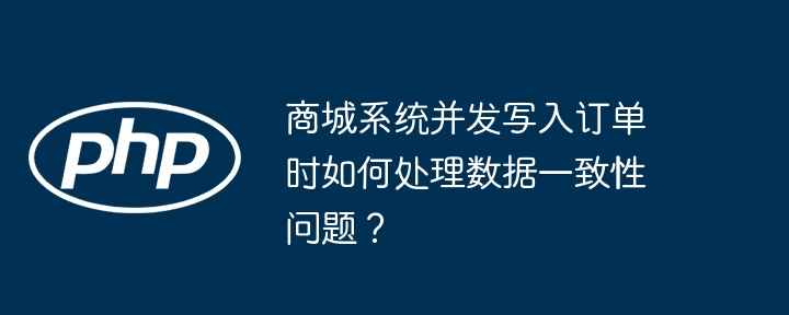 商城系统并发写入订单时如何处理数据一致性问题？