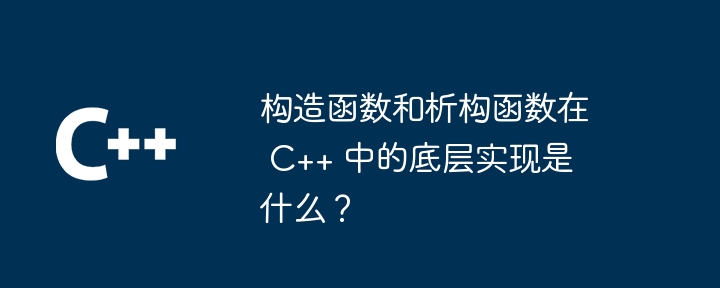 构造函数和析构函数在 C++ 中的底层实现是什么？