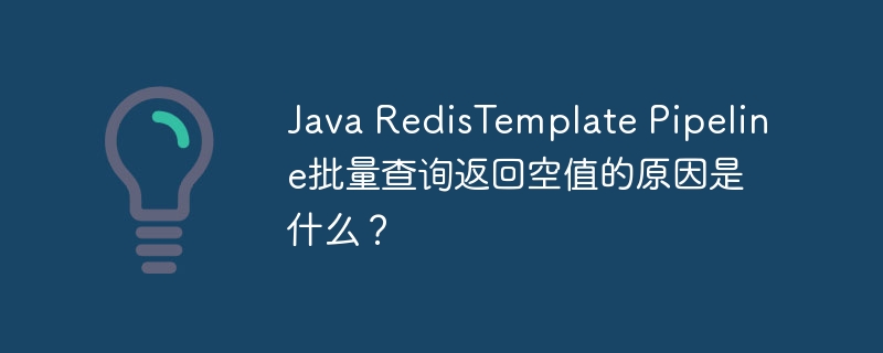 Java RedisTemplate Pipeline批量查询返回空值的原因是什么？