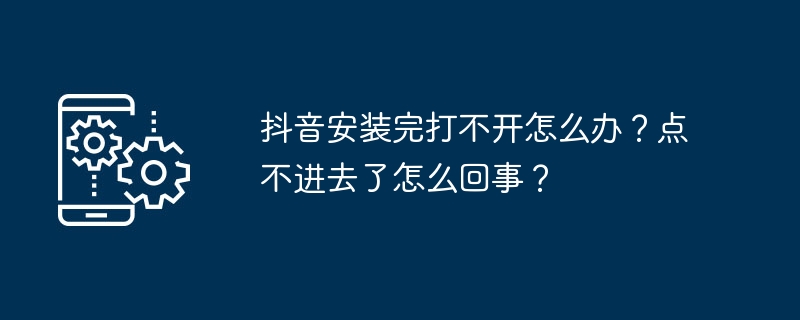 抖音安装完打不开怎么办？点不进去了怎么回事？